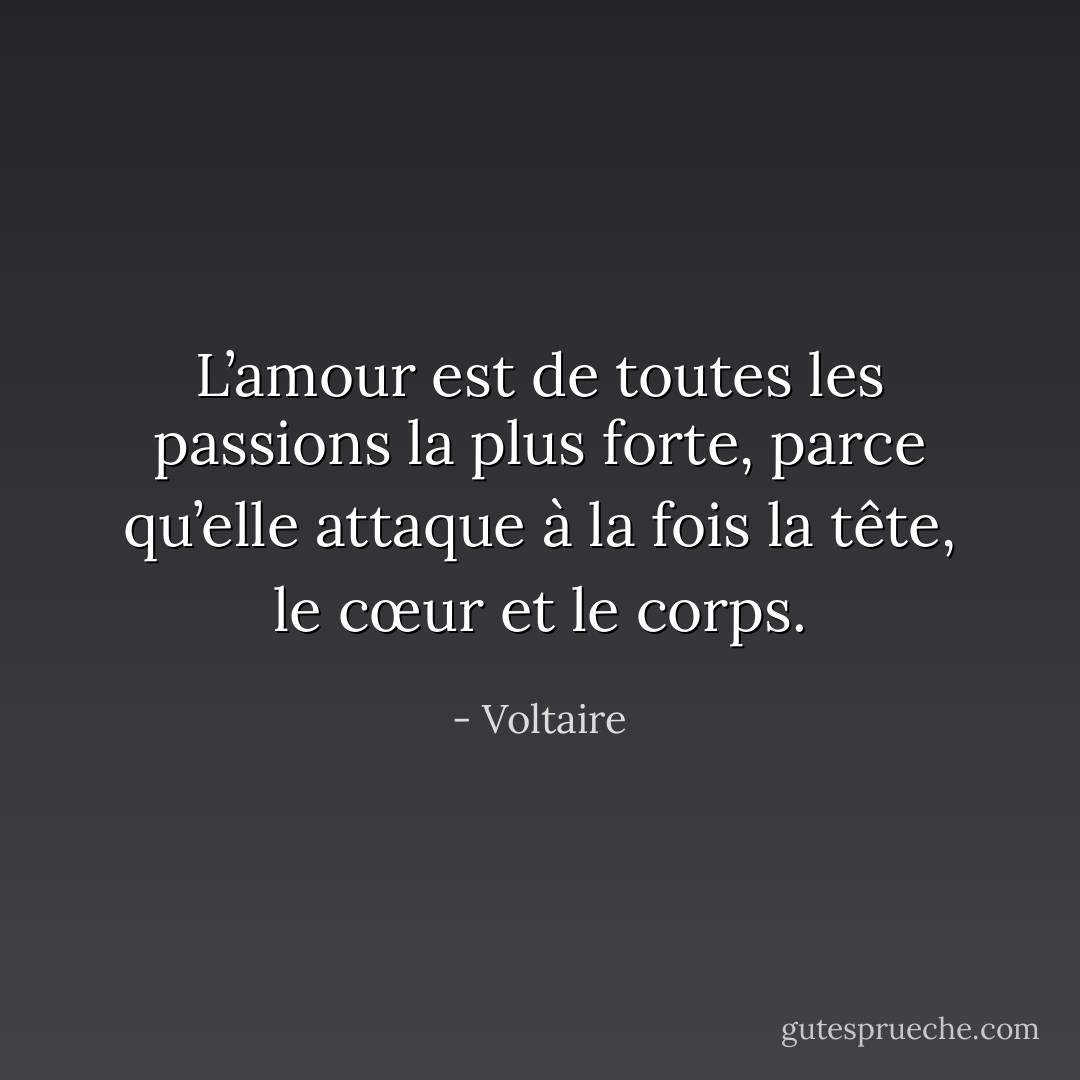 L’amour est de toutes les passions la plus forte, parce qu’elle attaque à la fois la tête, le cœur et le corps. - Voltaire