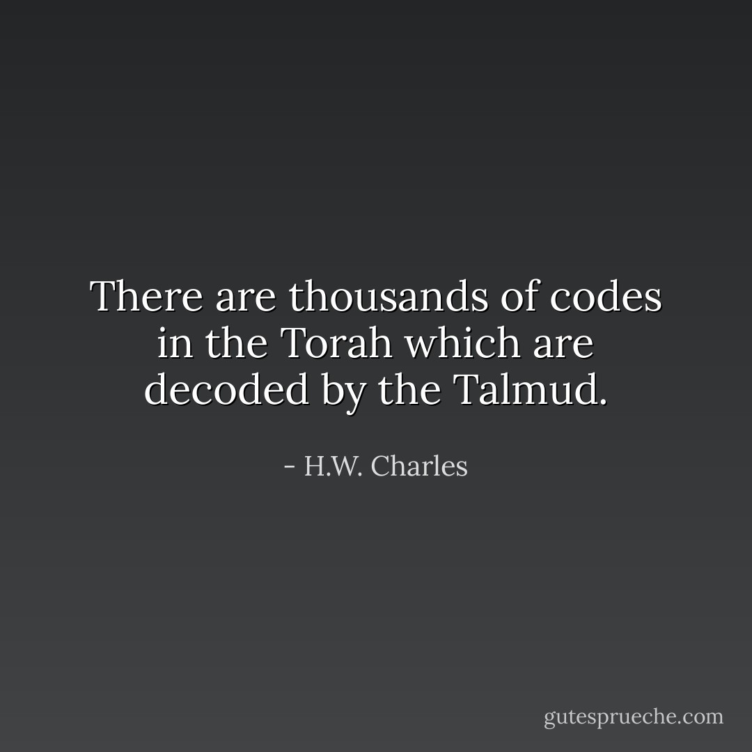 There are thousands of codes in the Torah which are decoded by the Talmud. - H.W. Charles