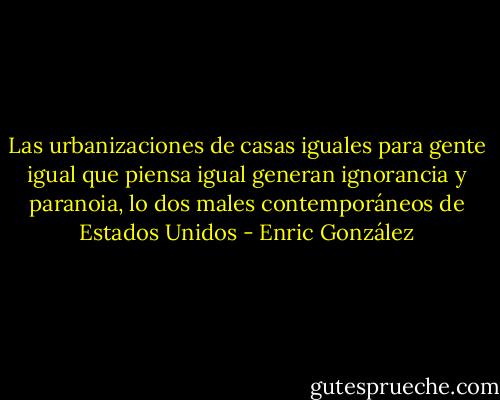 Las urbanizaciones de casas iguales para gente igual que piensa igual generan ignorancia y paranoia, lo dos males contemporáneos de Estados Unidos - Enric González