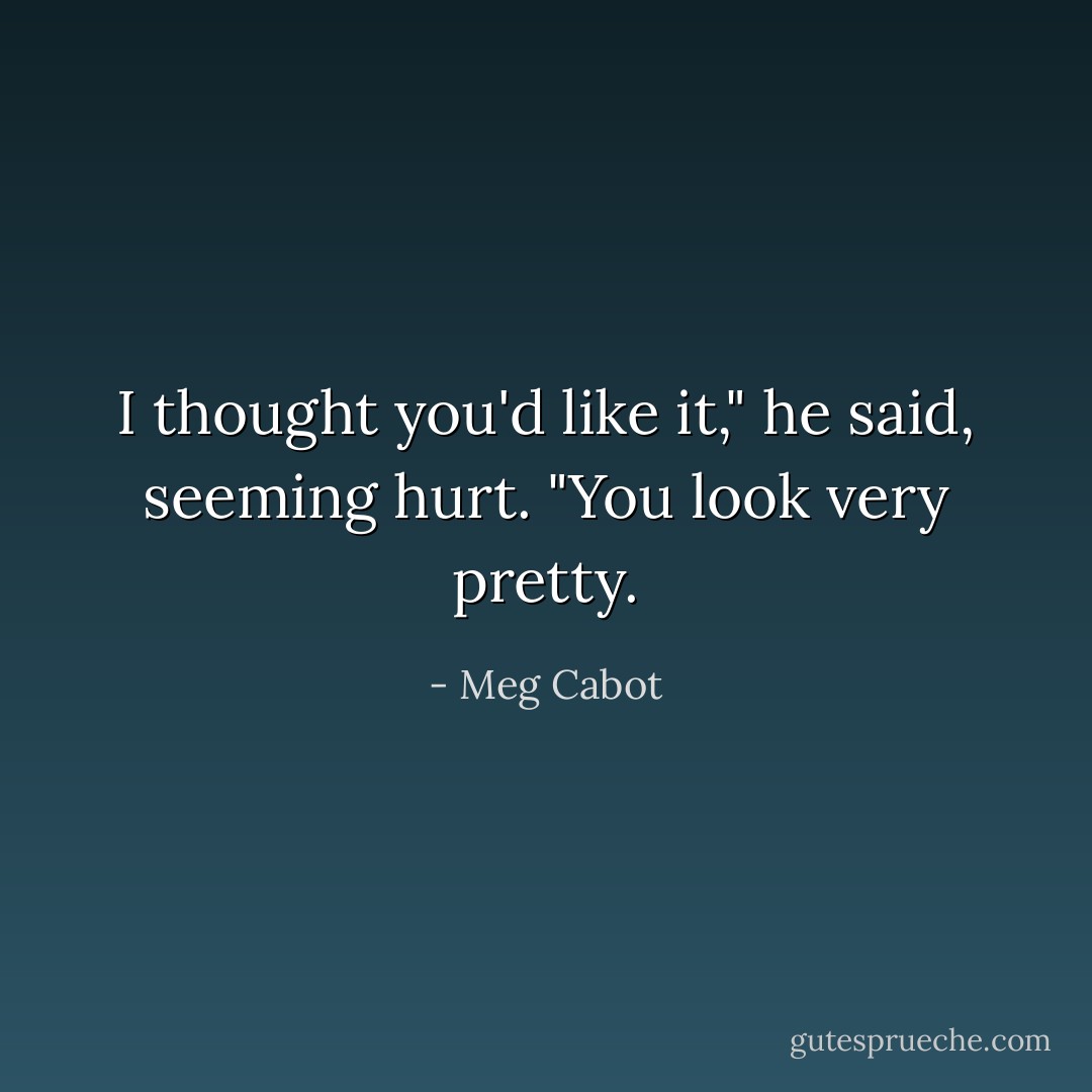I thought you'd like it," he said, seeming hurt. "You look very pretty. - Meg Cabot