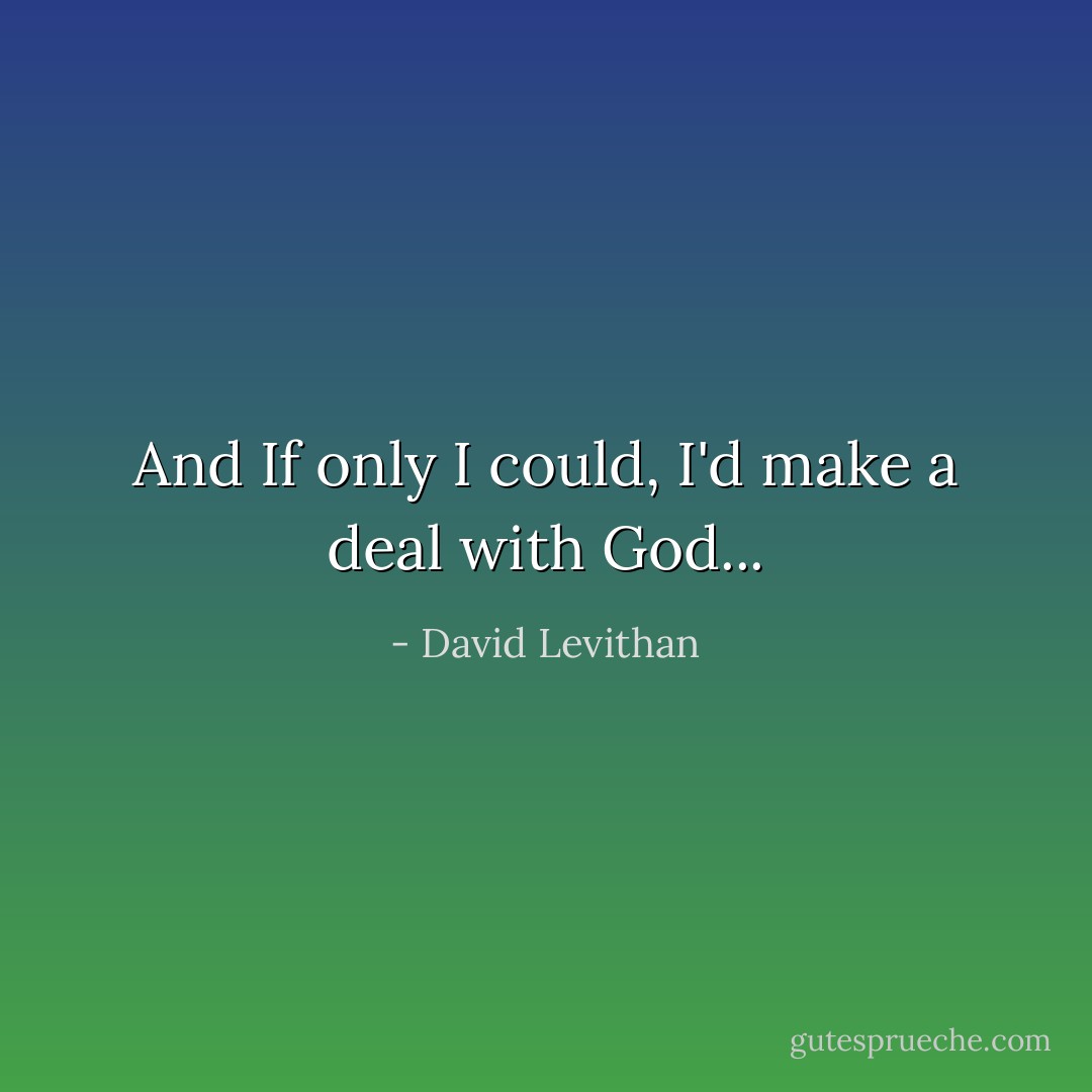 And If only I could, I'd make a deal with God... - David Levithan
