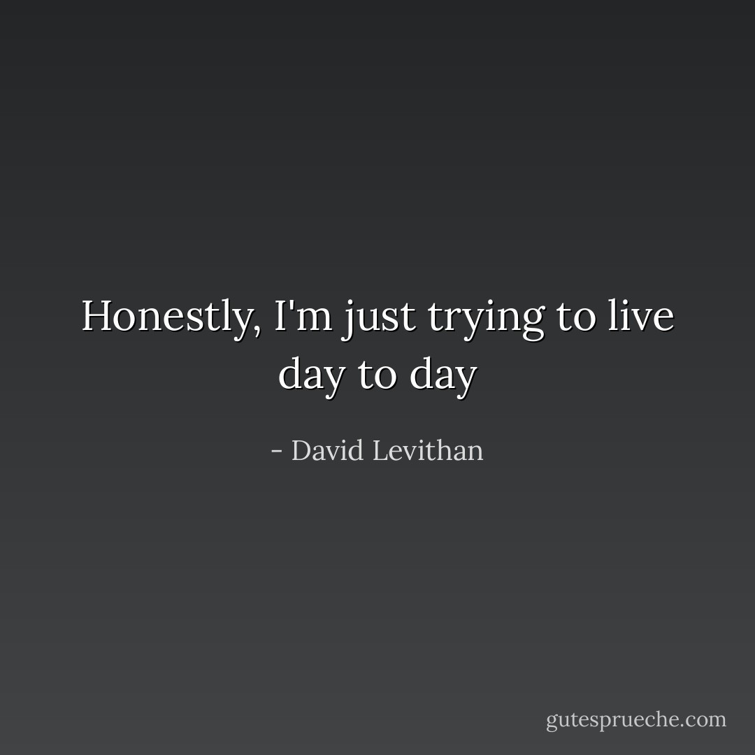 Honestly, I'm just trying to live day to day - David Levithan