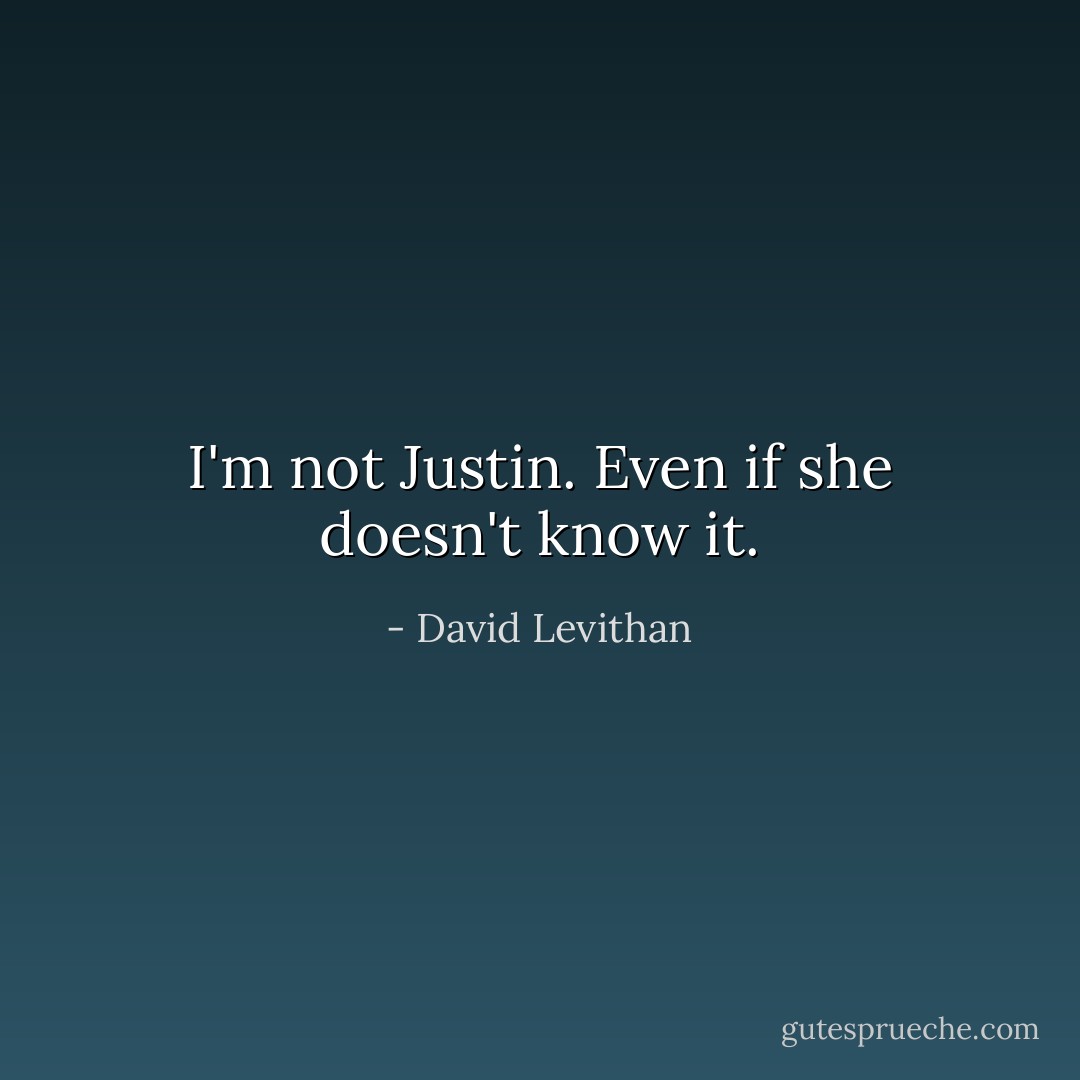 I'm not Justin. Even if she doesn't know it. - David Levithan