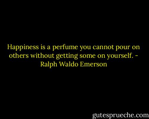 Happiness is a perfume you cannot pour on others without getting some on yourself. - Ralph Waldo Emerson