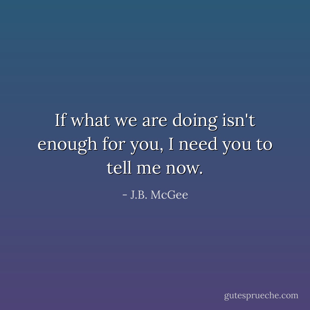 If what we are doing isn't enough for you, I need you to tell me now. - J.B. McGee