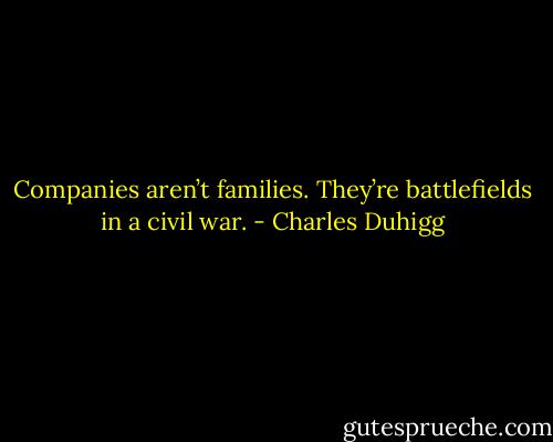 Companies aren’t families. They’re battlefields in a civil war. - Charles Duhigg