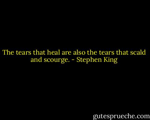 The tears that heal are also the tears that scald and scourge. - Stephen King
