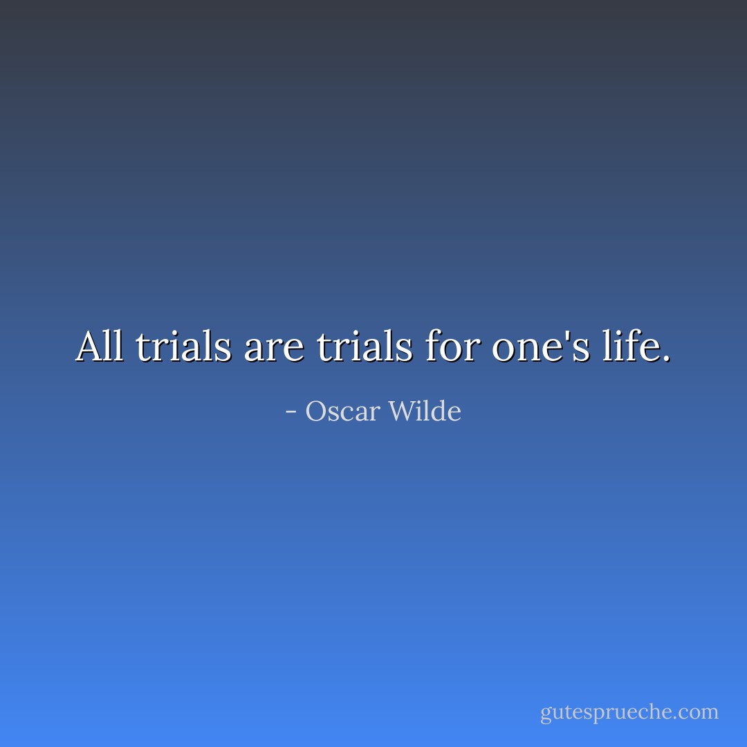 All trials are trials for one's life. - Oscar Wilde