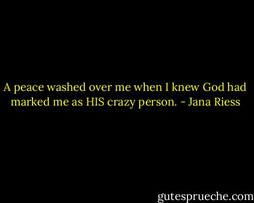 A peace washed over me when I knew God had marked me as HIS crazy person. - Jana Riess