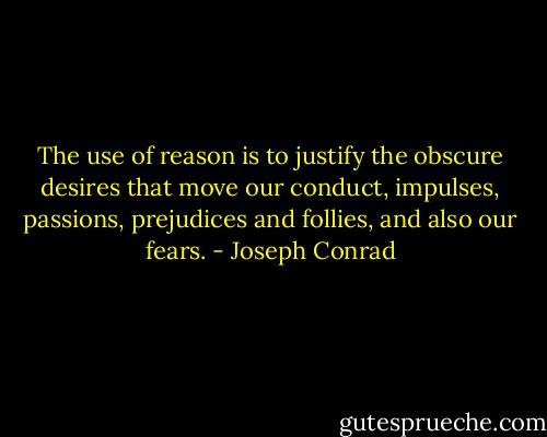 The use of reason is to justify the obscure desires that move our conduct, impulses, passions, prejudices and follies, and also our fears. - Joseph Conrad