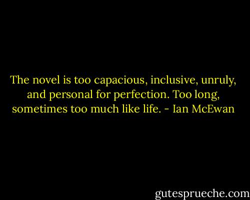 The novel is too capacious, inclusive, unruly, and personal for perfection. Too long, sometimes too much like life. - Ian McEwan