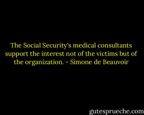 The Social Security's medical consultants support the interest not of the victims but of the organization. - Simone de Beauvoir