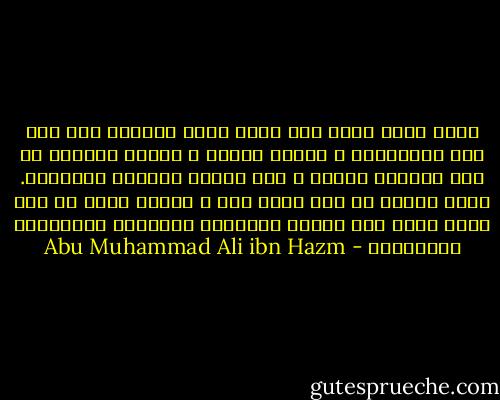 الحب أعزك الله داء عياء وفيه الدواء منه على قدر المعاملة ، ومقام مستلذ ، وعلّة مشتهاة لا يود سليمها البرء ، ولا يتمنى عليلها الإفاقة.<br />يزين للمرء ما كان يأنف منه ، ويسهل عليه ما كان يصعب عنده حتى يُحيل الطبائع المركبة والجبلّة المخلوقة - Abu Muhammad Ali ibn Hazm