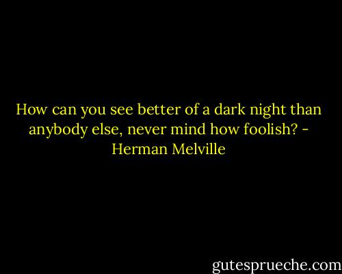 How can you see better of a dark night than anybody else, never mind how foolish? - Herman Melville