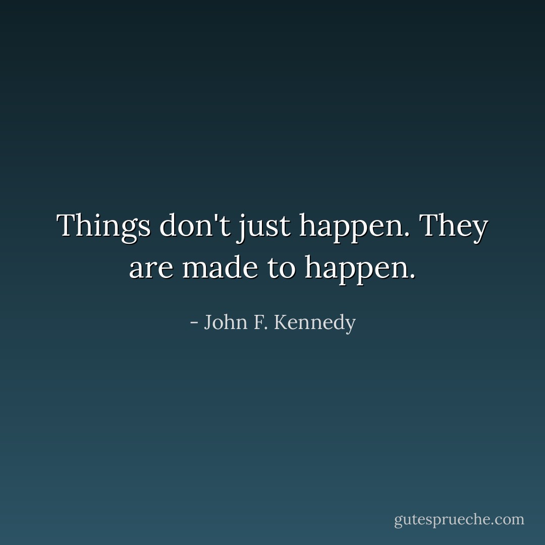 Things don't just happen. They are made to happen. - John F. Kennedy