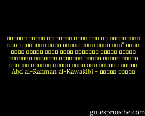 الاستبداد لو كان رجلا واراد ان يحتسب وينتسب لقال "انا الشر وابي الظلم وامي الاساءه واخي الغدر واختي المسكنه وعمي الضر وخالي الذل وابني الفقر وبنتي البطالة وعشيرتي الجهالة ووطني الخراب اما ديني وشرفي وحياتي فالمال المال المال - Abd al-Rahman al-Kawakibi