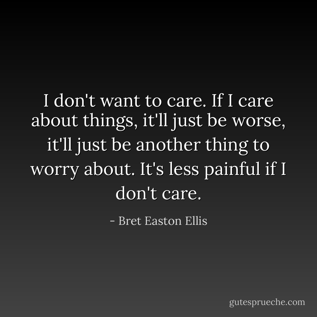 I don't want to care. If I care about things, it'll just be worse, it'll just be another thing to worry about. It's less painful if I don't care. - Bret Easton Ellis