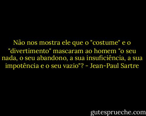 Não nos mostra ele que o "costume" e o "divertimento" mascaram ao homem "o seu nada, o seu abandono, a sua insuficiência, a sua impotência e o seu vazio"? - Jean-Paul Sartre