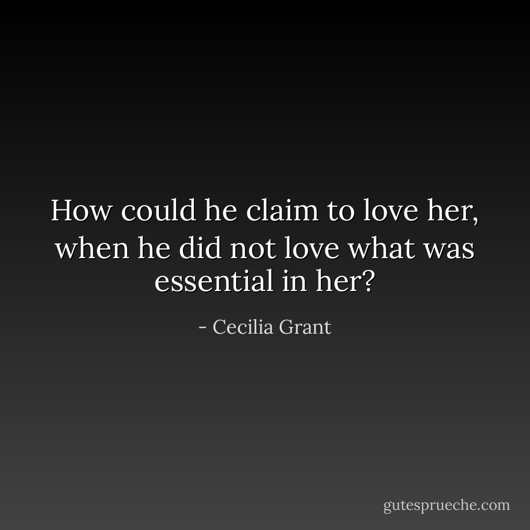 How could he claim to love her, when he did not love what was essential in her? - Cecilia Grant