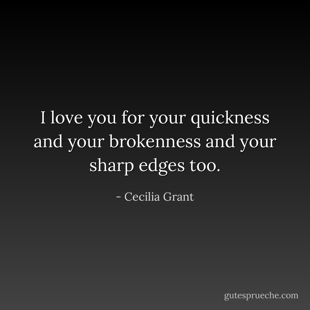 I love you for your quickness and your brokenness and your sharp edges too. - Cecilia Grant