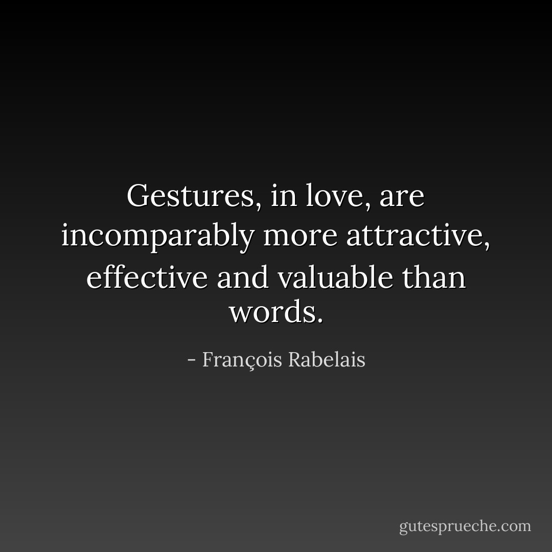 Gestures, in love, are incomparably more attractive, effective and valuable than words. - François Rabelais