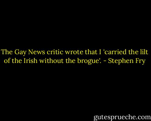 The Gay News critic wrote that I 'carried the lilt of the Irish without the brogue'. - Stephen Fry