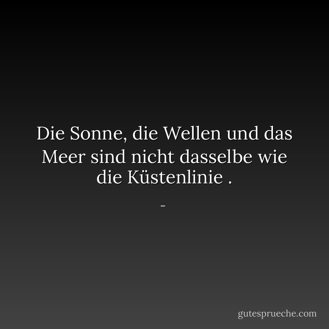 Die Sonne, die Wellen und das Meer sind nicht dasselbe wie die Küstenlinie<br />. - <