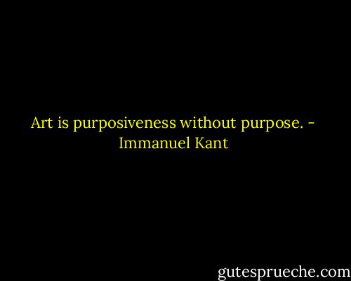 Art is purposiveness without purpose. - Immanuel Kant