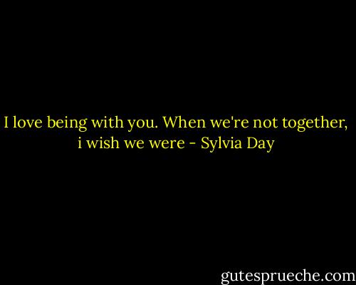 I love being with you. When we're not together, i wish we were - Sylvia Day