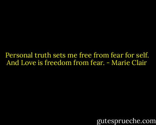 Personal truth sets me free from fear for self. And Love is freedom from fear. - Marie Clair