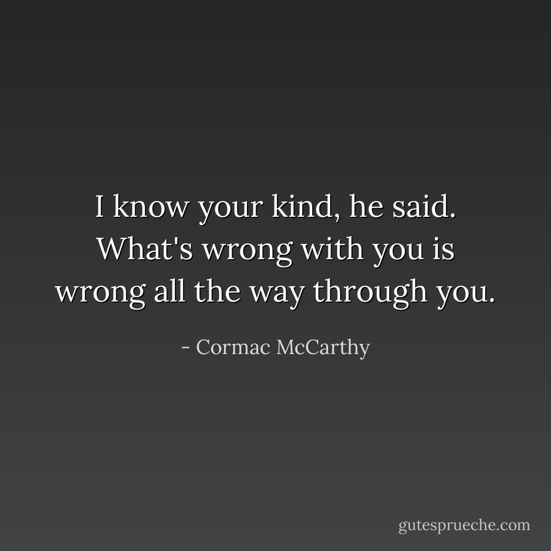 I know your kind, he said. What's wrong with you is wrong all the way through you. - Cormac McCarthy
