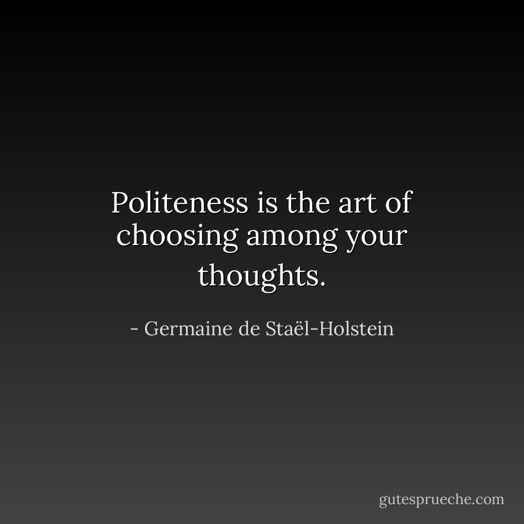 Politeness is the art of choosing among your thoughts. - Germaine de Staël-Holstein
