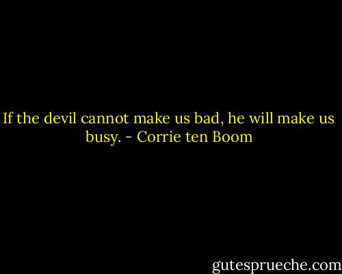 If the devil cannot make us bad, he will make us busy. - Corrie ten Boom