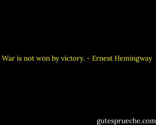 War is not won by victory. - Ernest Hemingway