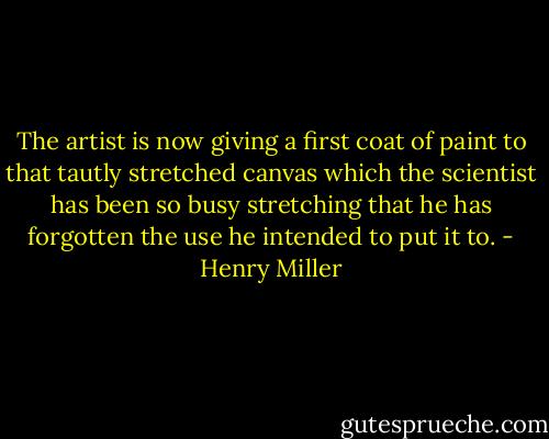 The artist is now giving a first coat of paint to that tautly stretched canvas which the scientist has been so busy stretching that he has forgotten the use he intended to put it to. - Henry Miller