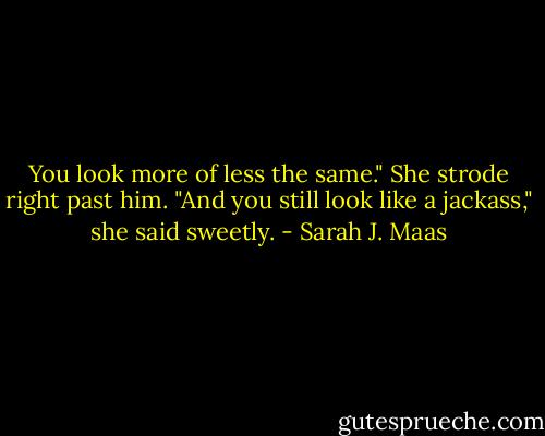 You look more of less the same."<br />She strode right past him. "And you still look like a jackass," she said sweetly. - Sarah J. Maas