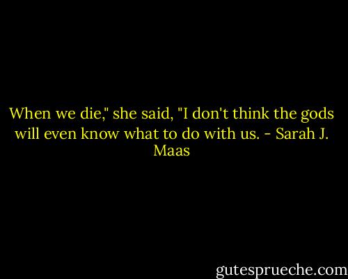 When we die," she said, "I don't think the gods will even know what to do with us. - Sarah J. Maas