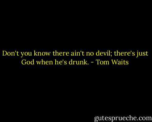 Don't you know there ain't no devil; there's just God when he's drunk. - Tom Waits