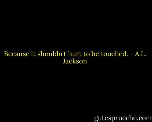 Because it shouldn't hurt to be touched. - A.L. Jackson