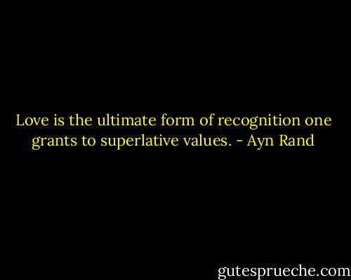 Love is the ultimate form of recognition one grants to superlative values. - Ayn Rand