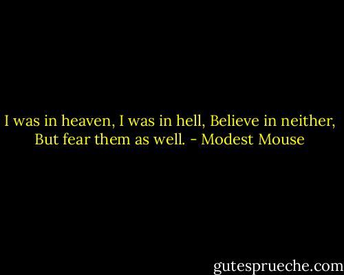 I was in heaven, I was in hell, Believe in neither, But fear them as well. - Modest Mouse