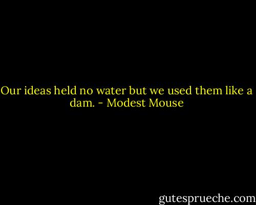 Our ideas held no water but we used them like a dam. - Modest Mouse