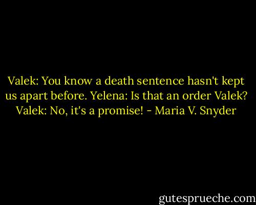 Valek: You know a death sentence hasn't kept us apart before.<br />Yelena: Is that an order Valek?<br />Valek: No, it's a promise! - Maria V. Snyder