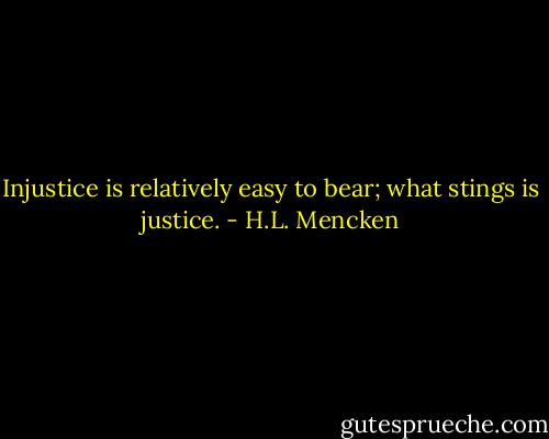 Injustice is relatively easy to bear; what stings is justice. - H.L. Mencken