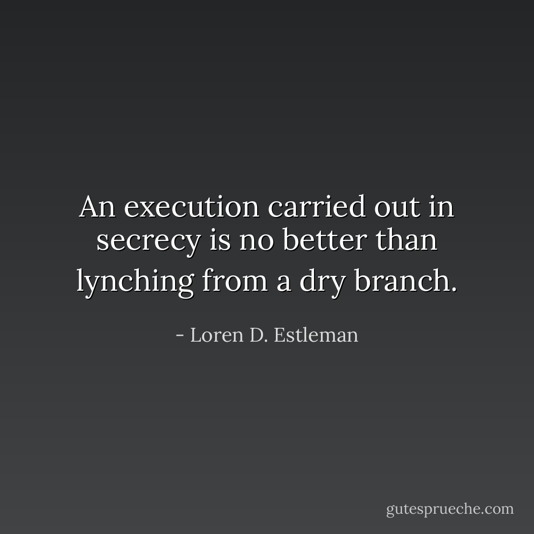 An execution carried out in secrecy is no better than lynching from a dry branch. - Loren D. Estleman