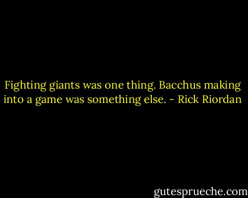 Fighting giants was one thing. Bacchus making into a game was something else. - Rick Riordan