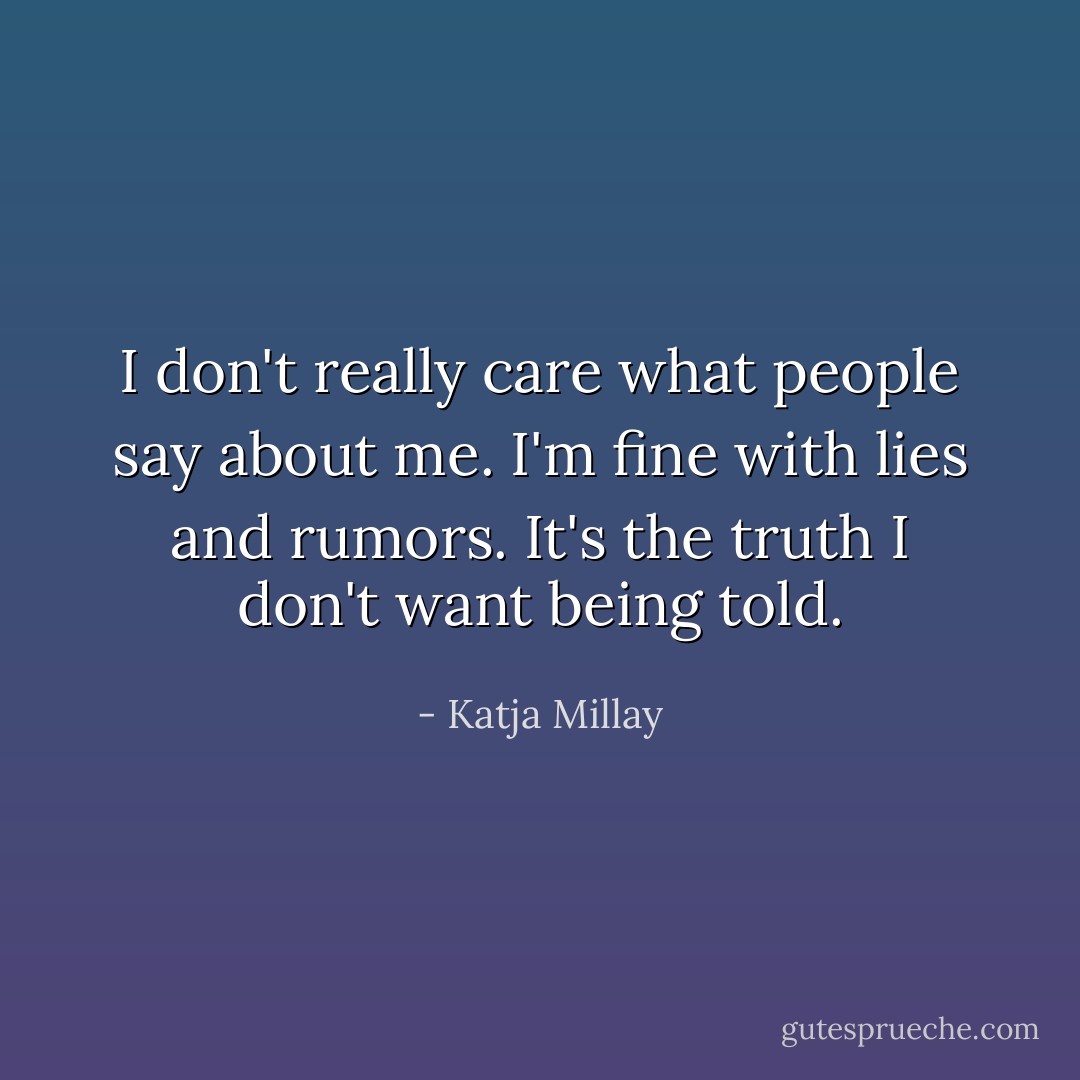 I don't really care what people say about me. I'm fine with lies and rumors. It's the truth I don't want being told. - Katja Millay