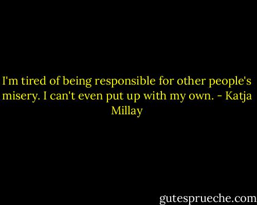 I'm tired of being responsible for other people's misery. I can't even put up with my own. - Katja Millay