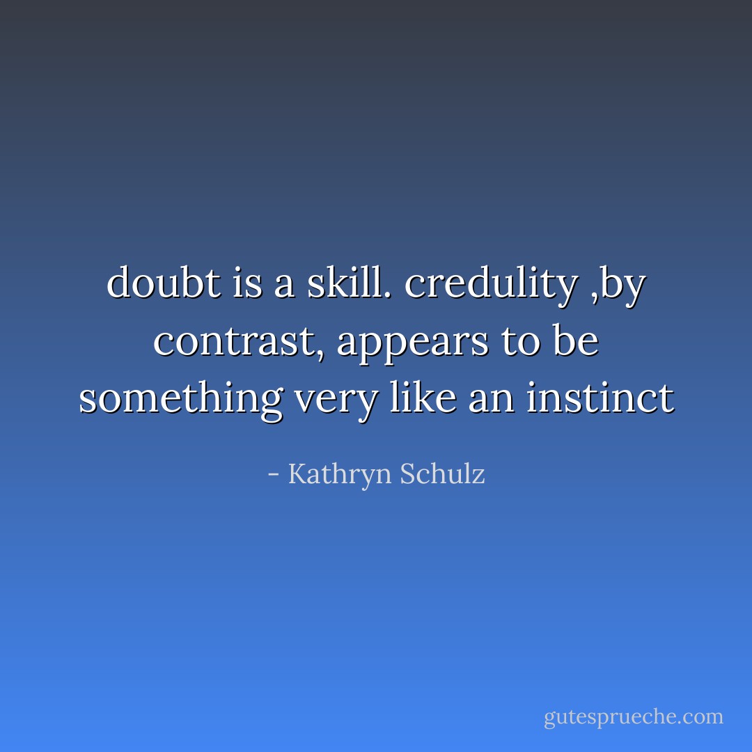 doubt is a skill. credulity ,by contrast, appears to be something very like an instinct - Kathryn Schulz