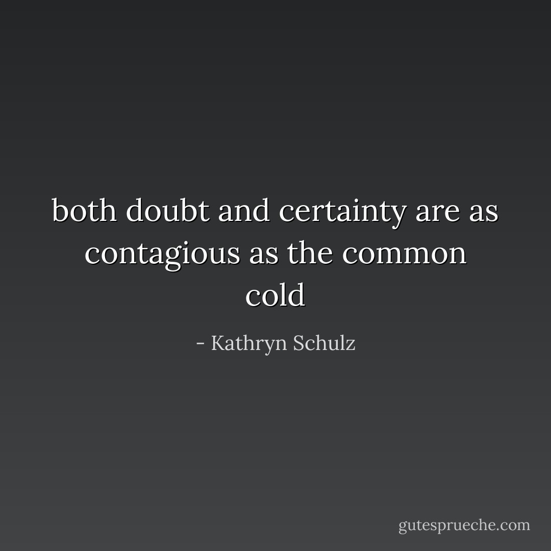 both doubt and certainty are as contagious as the common cold - Kathryn Schulz